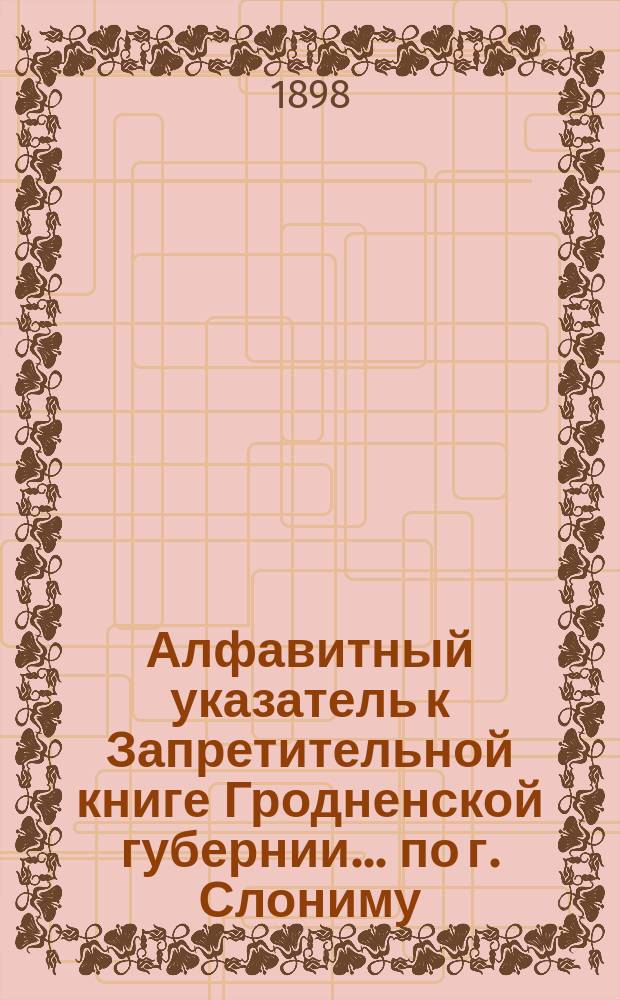 Алфавитный указатель к Запретительной книге [Гродненской губернии]... ... по г. Слониму