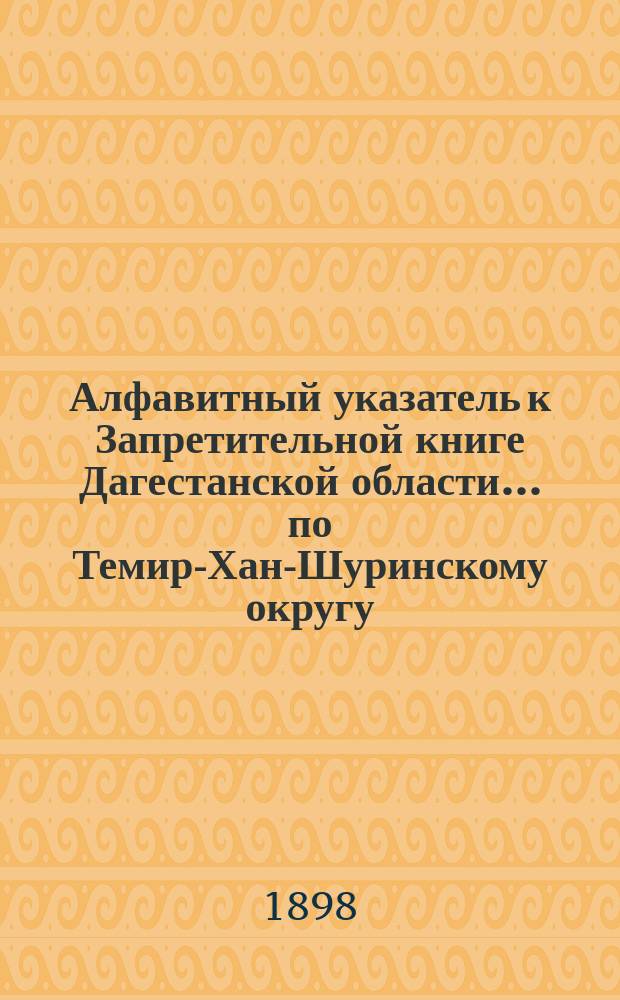 Алфавитный указатель к Запретительной книге [Дагестанской области]... ... по Темир-Хан-Шуринскому округу