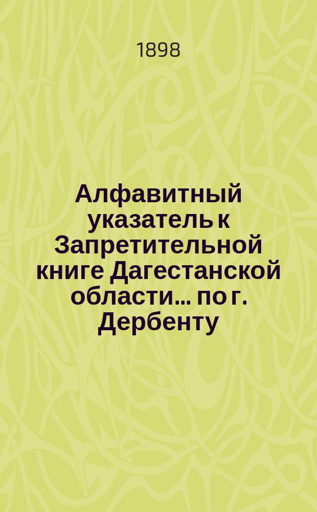 Алфавитный указатель к Запретительной книге [Дагестанской области]... ... по г. Дербенту