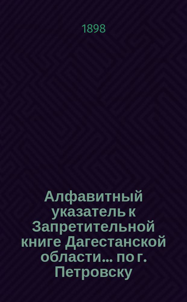 Алфавитный указатель к Запретительной книге [Дагестанской области]... ... по г. Петровску