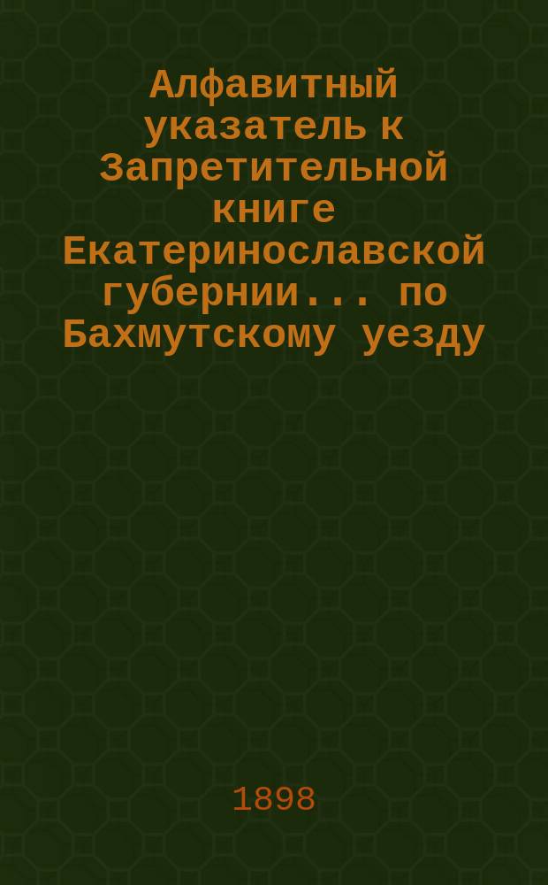 Алфавитный указатель к Запретительной книге [Екатеринославской губернии]... ... по Бахмутскому уезду