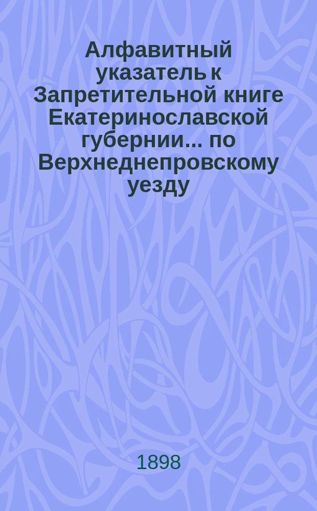 Алфавитный указатель к Запретительной книге [Екатеринославской губернии]... ... по Верхнеднепровскому уезду
