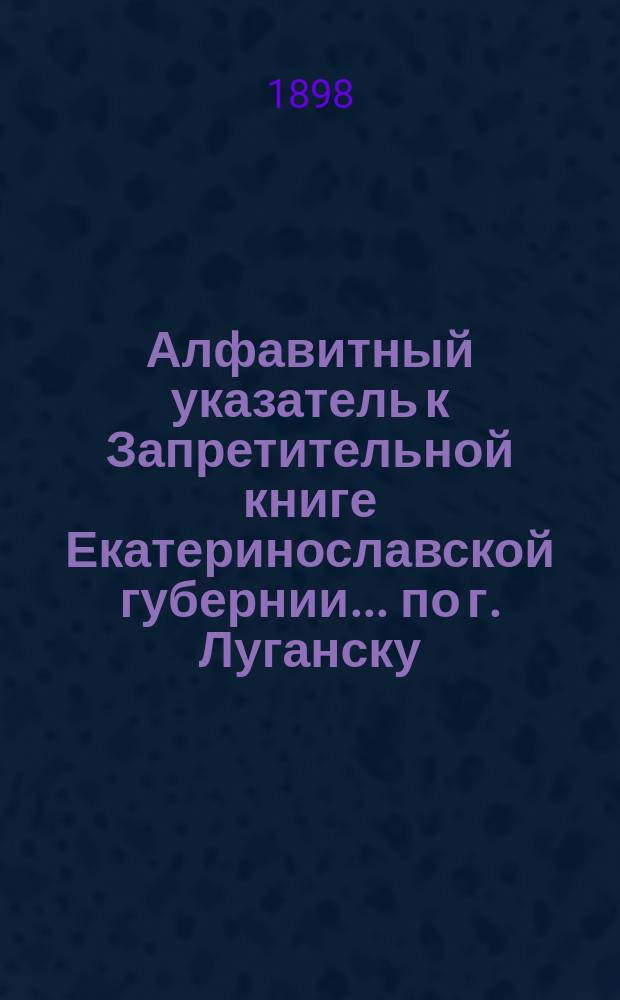 Алфавитный указатель к Запретительной книге [Екатеринославской губернии]... ... по г. Луганску