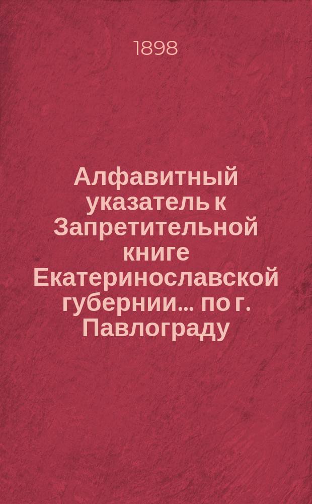 Алфавитный указатель к Запретительной книге [Екатеринославской губернии]... ... по г. Павлограду