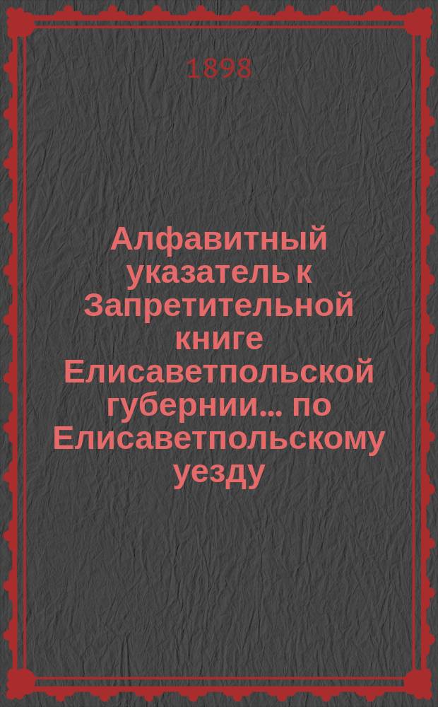 Алфавитный указатель к Запретительной книге [Елисаветпольской губернии]... ... по Елисаветпольскому уезду