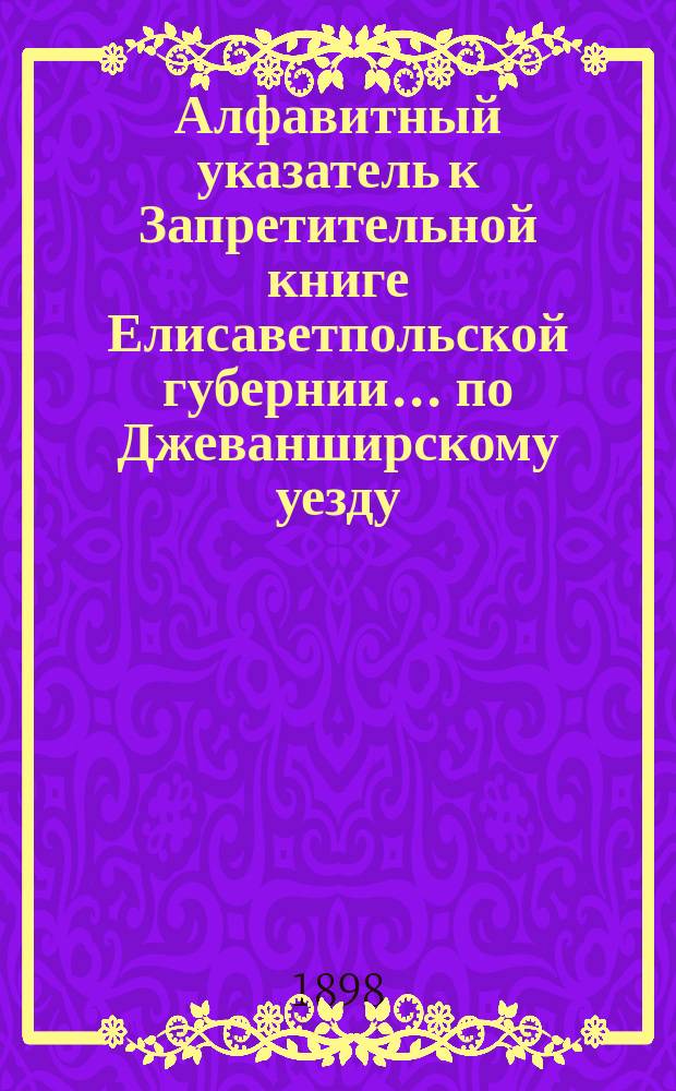 Алфавитный указатель к Запретительной книге [Елисаветпольской губернии]... ... по Джеванширскому уезду