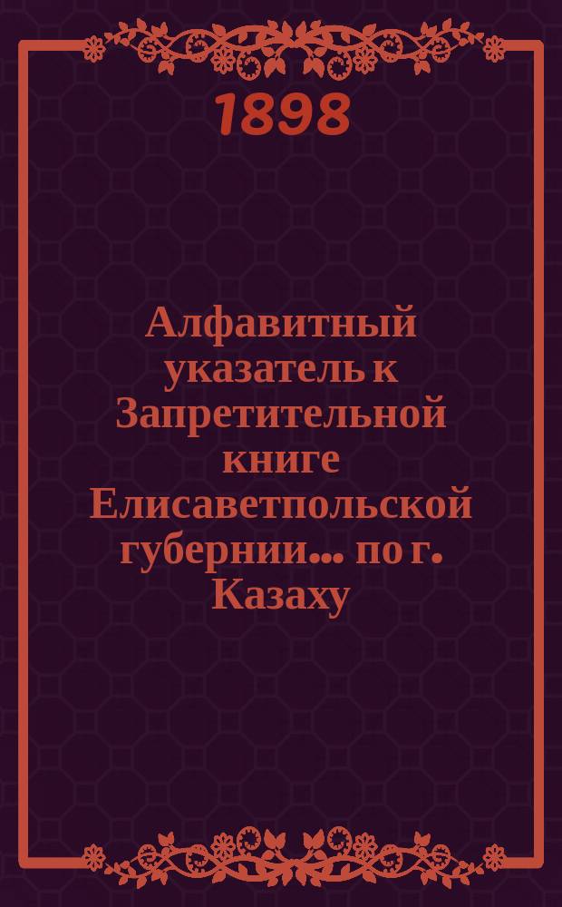 Алфавитный указатель к Запретительной книге [Елисаветпольской губернии]... ... по г. Казаху