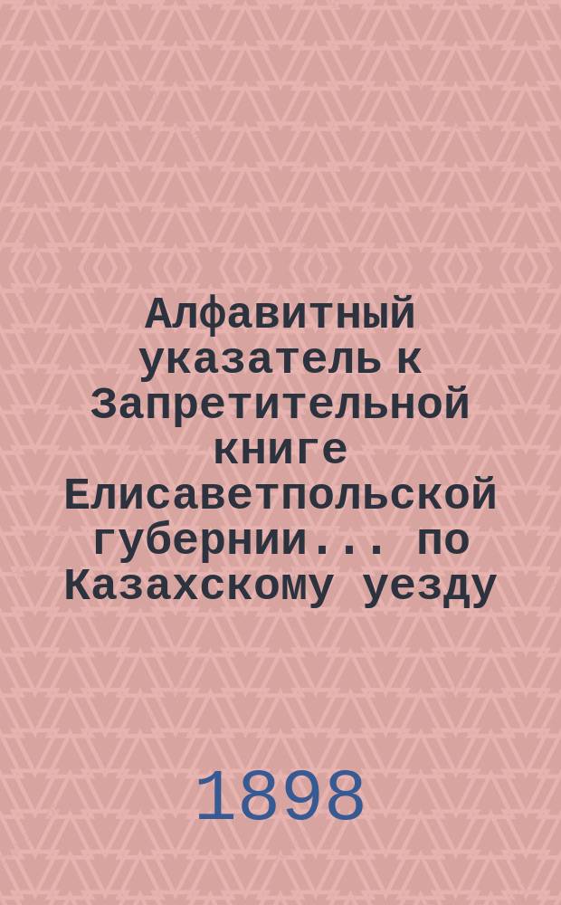 Алфавитный указатель к Запретительной книге [Елисаветпольской губернии]... ... по Казахскому уезду