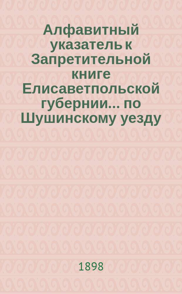 Алфавитный указатель к Запретительной книге [Елисаветпольской губернии]... ... по Шушинскому уезду
