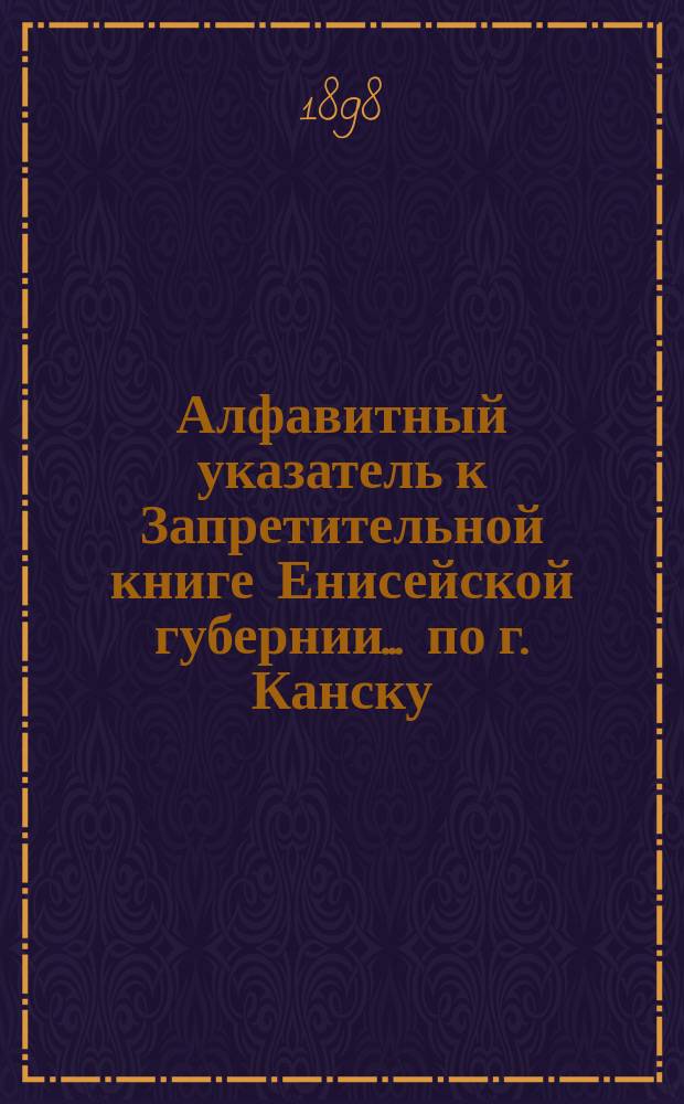 Алфавитный указатель к Запретительной книге [Енисейской губернии]... ... по г. Канску