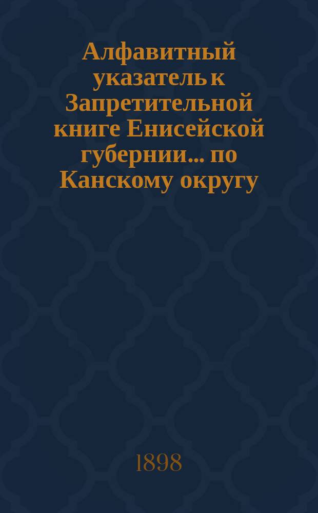 Алфавитный указатель к Запретительной книге [Енисейской губернии]... ... по Канскому округу