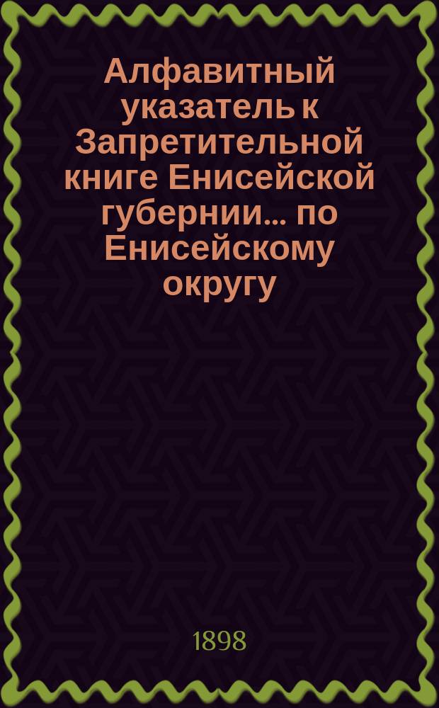 Алфавитный указатель к Запретительной книге [Енисейской губернии]... ... по Енисейскому округу
