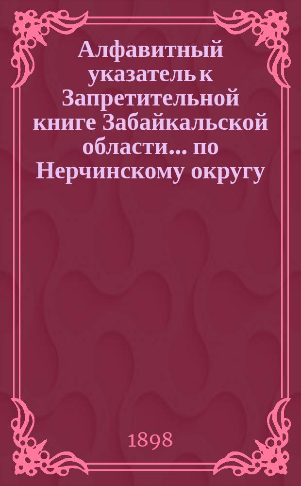 Алфавитный указатель к Запретительной книге [Забайкальской области]... ... по Нерчинскому округу