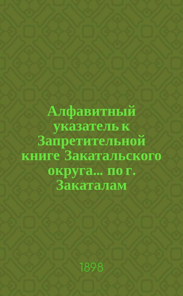 Алфавитный указатель к Запретительной книге [Закатальского округа]... ... по г. Закаталам