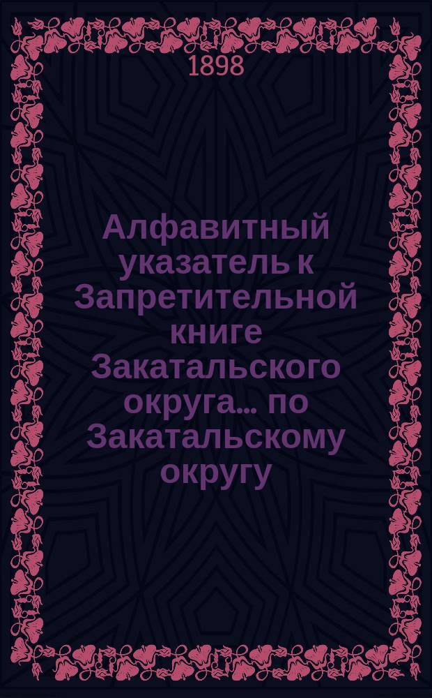 Алфавитный указатель к Запретительной книге [Закатальского округа]... ... по Закатальскому округу