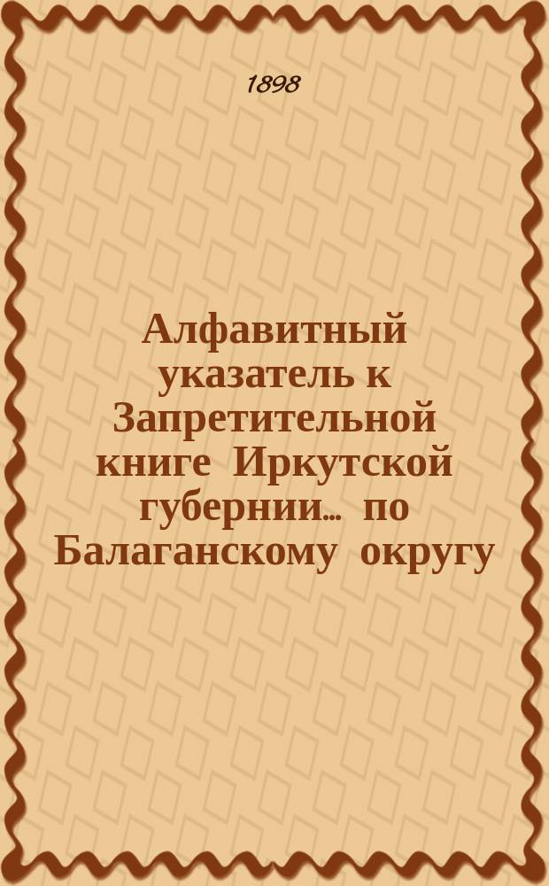 Алфавитный указатель к Запретительной книге [Иркутской губернии]... ... по Балаганскому округу