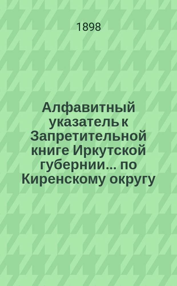 Алфавитный указатель к Запретительной книге [Иркутской губернии]... ... по Киренскому округу