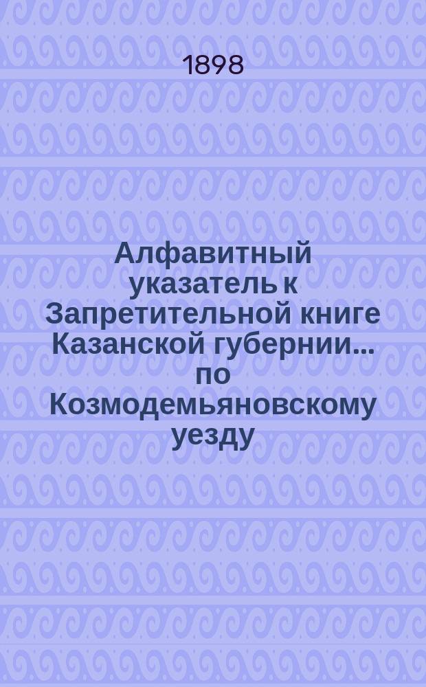 Алфавитный указатель к Запретительной книге [Казанской губернии]... ... по Козмодемьяновскому уезду