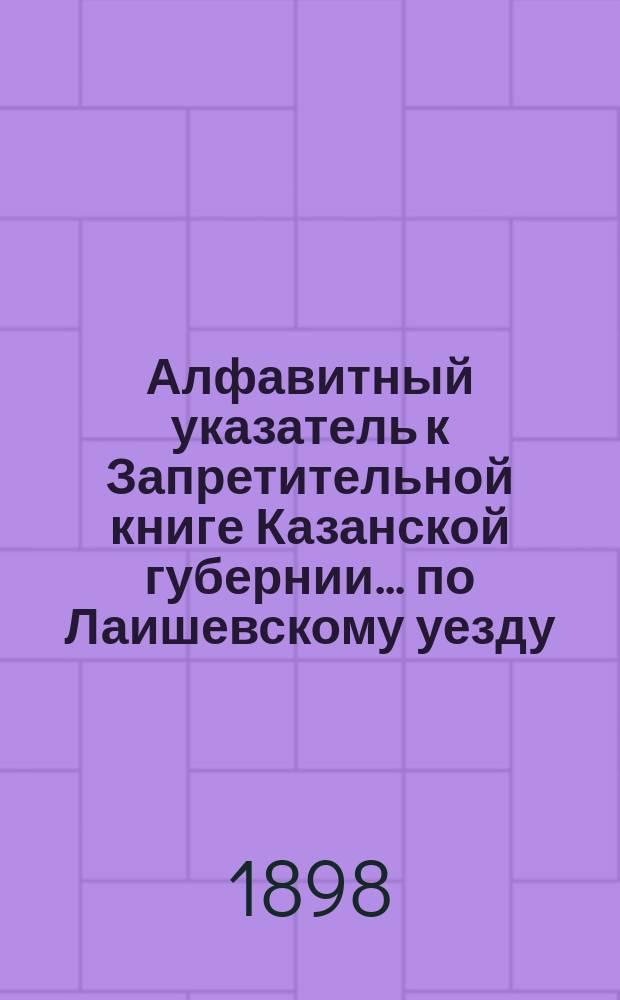 Алфавитный указатель к Запретительной книге [Казанской губернии]... ... по Лаишевскому уезду