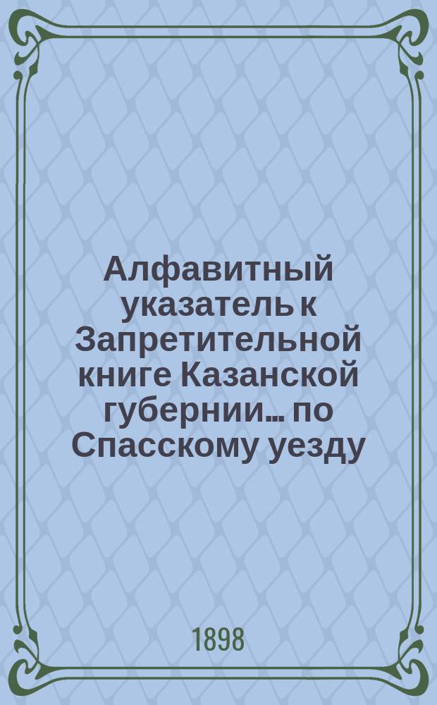 Алфавитный указатель к Запретительной книге [Казанской губернии]... ... по Спасскому уезду
