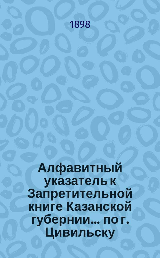 Алфавитный указатель к Запретительной книге [Казанской губернии]... ... по г. Цивильску