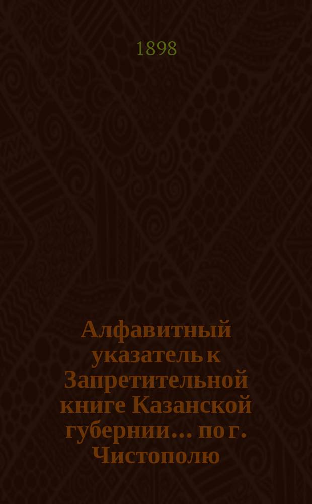 Алфавитный указатель к Запретительной книге [Казанской губернии]... ... по г. Чистополю