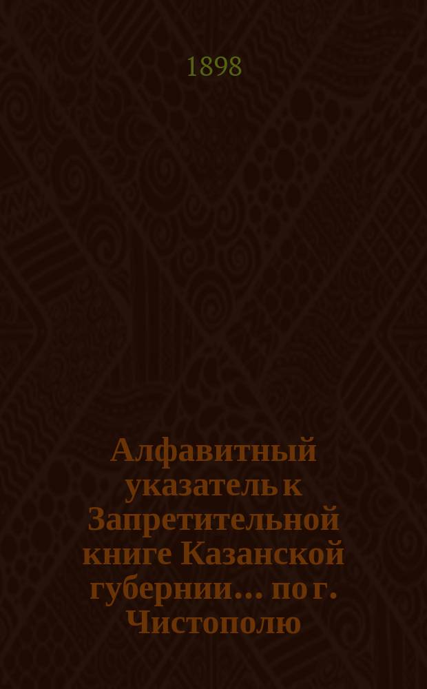 Алфавитный указатель к Запретительной книге [Казанской губернии]... ... по г. Чистополю
