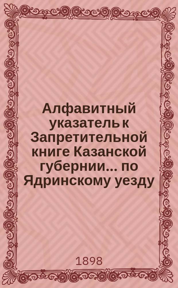 Алфавитный указатель к Запретительной книге [Казанской губернии]... ... по Ядринскому уезду