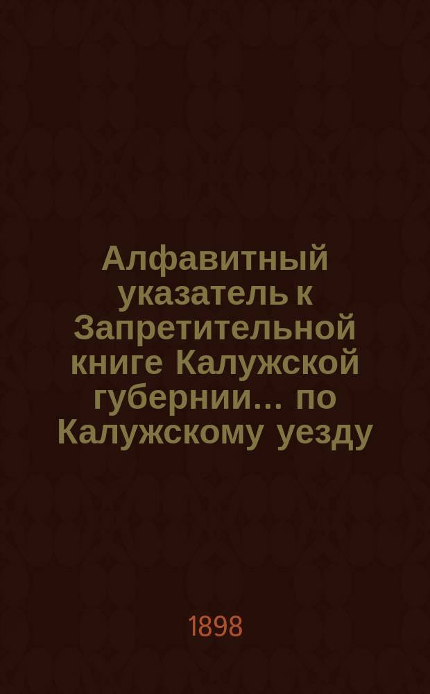 Алфавитный указатель к Запретительной книге [Калужской губернии]... ... по Калужскому уезду