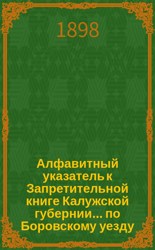 Алфавитный указатель к Запретительной книге [Калужской губернии]... ... по Боровскому уезду
