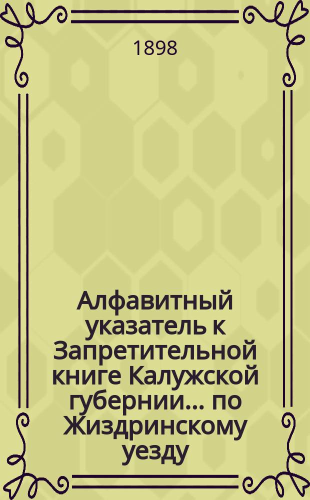 Алфавитный указатель к Запретительной книге [Калужской губернии]... ... по Жиздринскому уезду