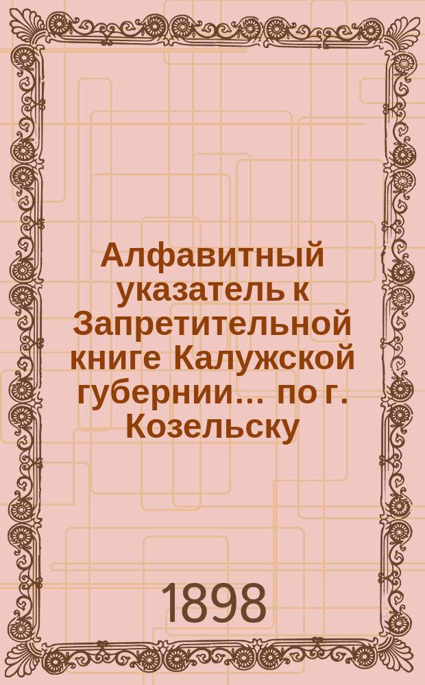 Алфавитный указатель к Запретительной книге [Калужской губернии]... ... по г. Козельску