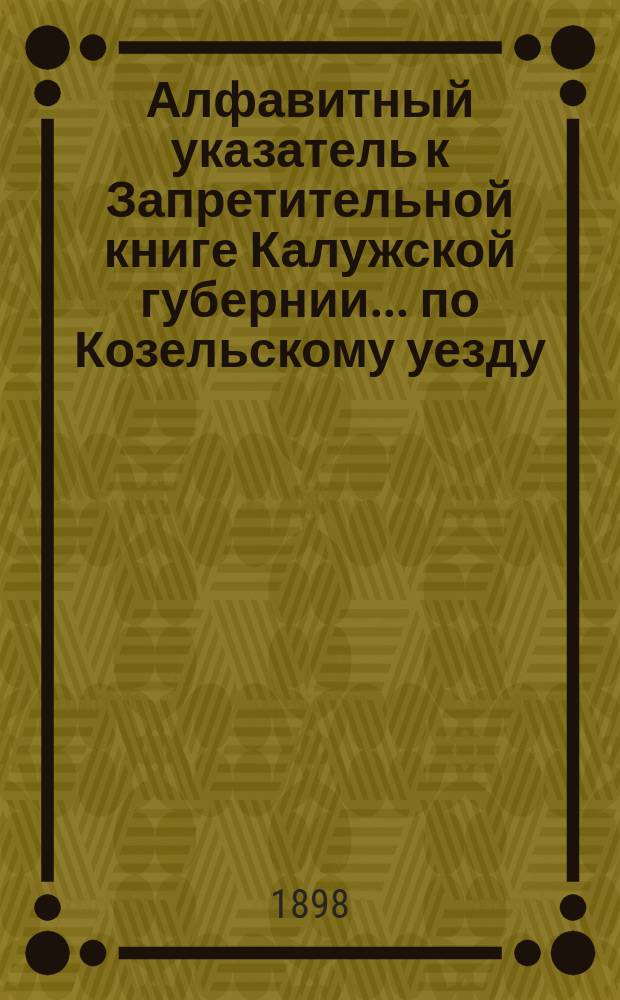 Алфавитный указатель к Запретительной книге [Калужской губернии]... ... по Козельскому уезду