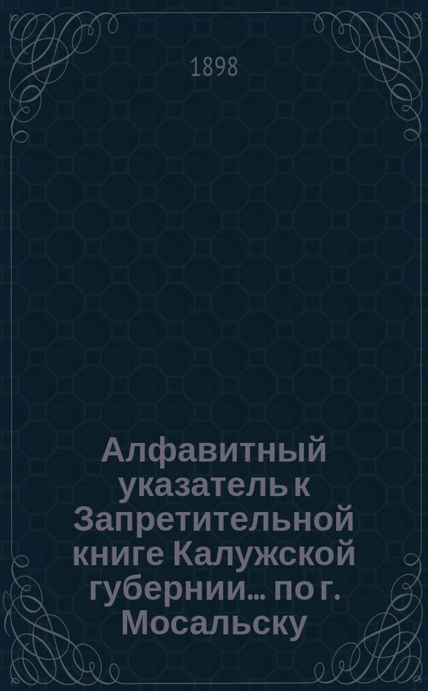 Алфавитный указатель к Запретительной книге [Калужской губернии]... ... по г. Мосальску