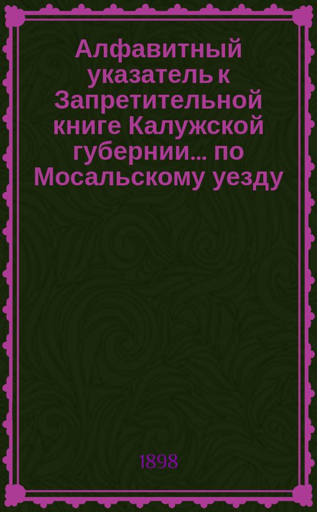 Алфавитный указатель к Запретительной книге [Калужской губернии]... ... по Мосальскому уезду