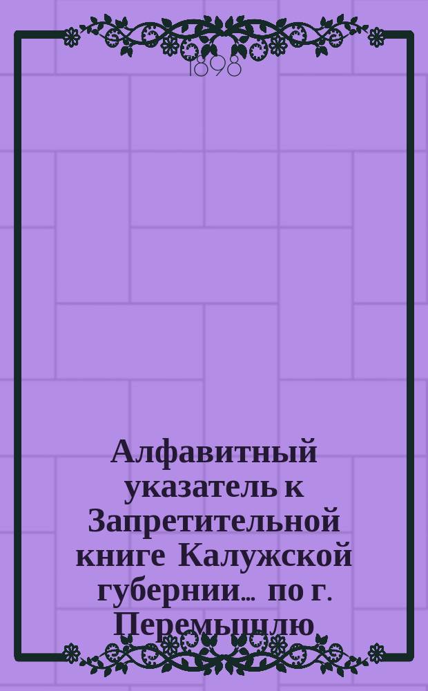 Алфавитный указатель к Запретительной книге [Калужской губернии]... ... по г. Перемышлю