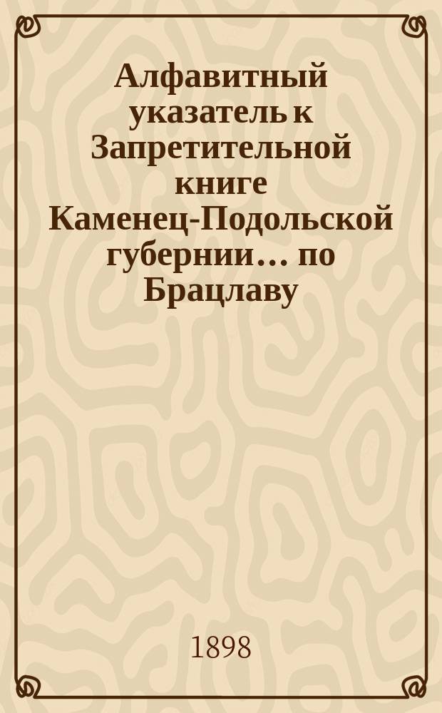Алфавитный указатель к Запретительной книге [Каменец-Подольской губернии]... ... по Брацлаву