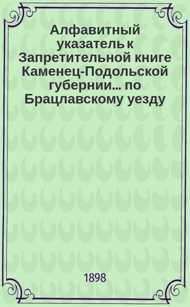 Алфавитный указатель к Запретительной книге [Каменец-Подольской губернии]... ... по Брацлавскому уезду