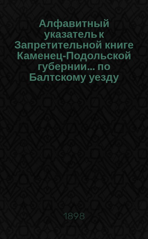 Алфавитный указатель к Запретительной книге [Каменец-Подольской губернии]... ... по Балтскому уезду
