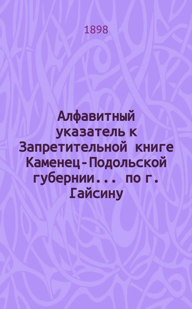 Алфавитный указатель к Запретительной книге [Каменец-Подольской губернии]... ... по г. Гайсину