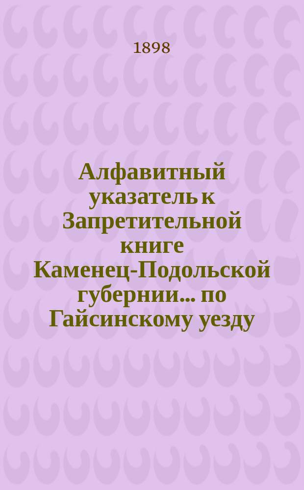 Алфавитный указатель к Запретительной книге [Каменец-Подольской губернии]... ... по Гайсинскому уезду