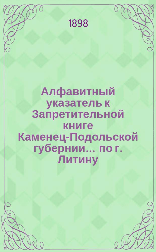 Алфавитный указатель к Запретительной книге [Каменец-Подольской губернии]... ... по г. Литину