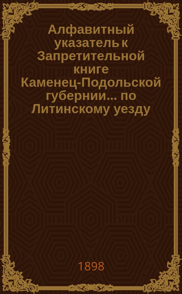 Алфавитный указатель к Запретительной книге [Каменец-Подольской губернии]... ... по Литинскому уезду