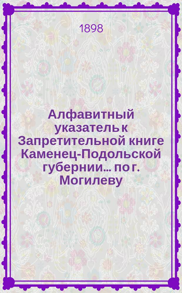Алфавитный указатель к Запретительной книге [Каменец-Подольской губернии]... ... по г. Могилеву