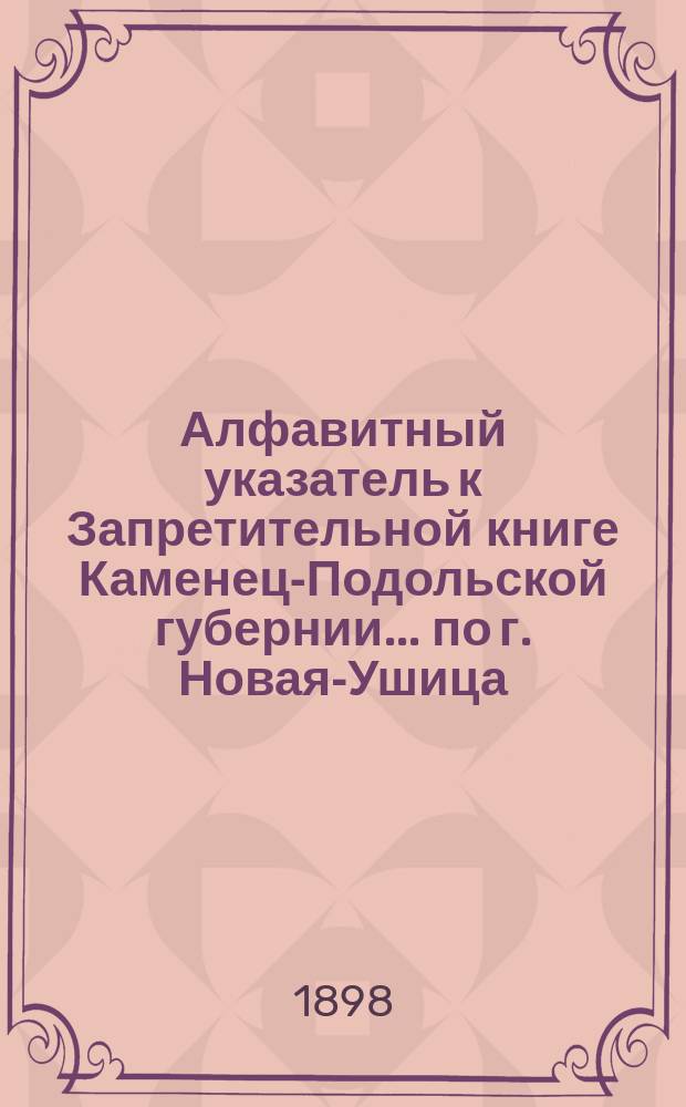 Алфавитный указатель к Запретительной книге [Каменец-Подольской губернии]... ... по г. Новая-Ушица
