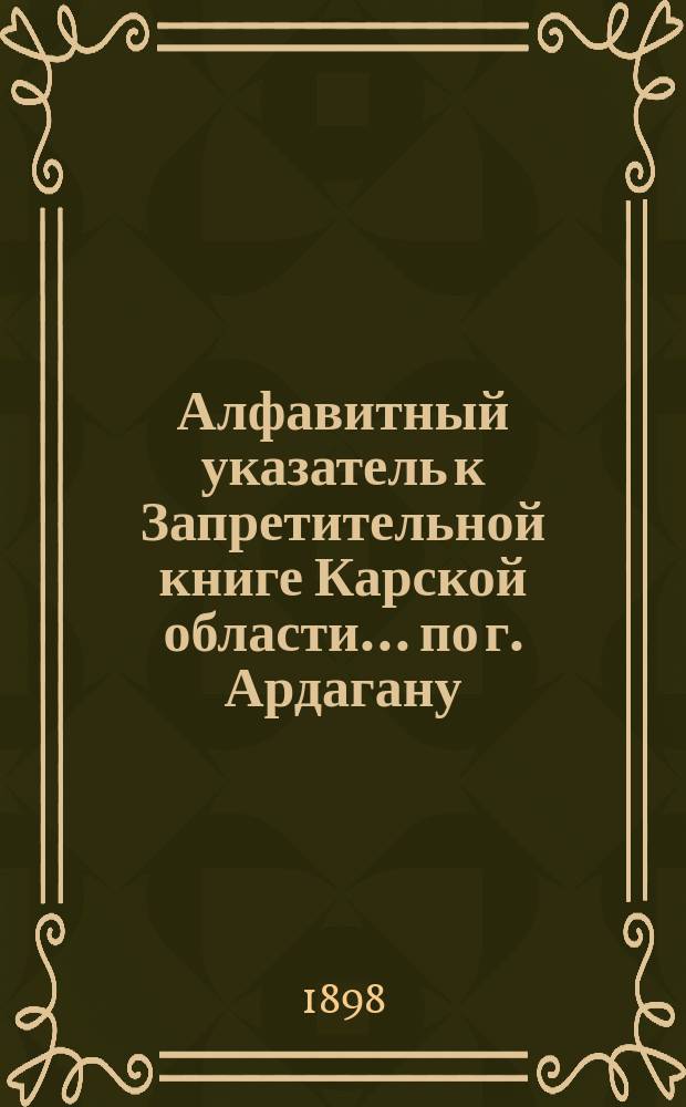 Алфавитный указатель к Запретительной книге [Карской области]... ... по г. Ардагану