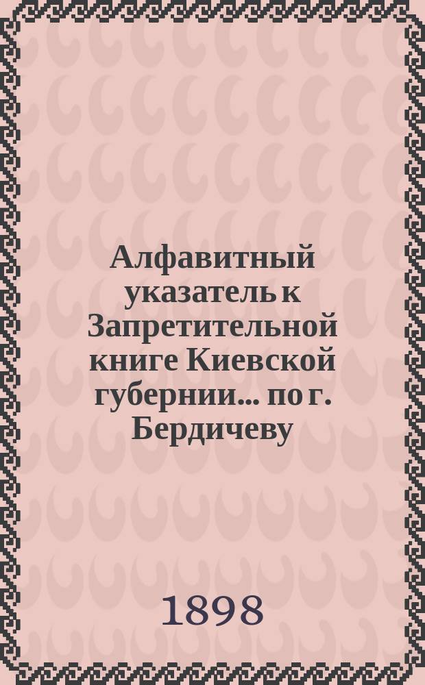 Алфавитный указатель к Запретительной книге [Киевской губернии]... ... по г. Бердичеву
