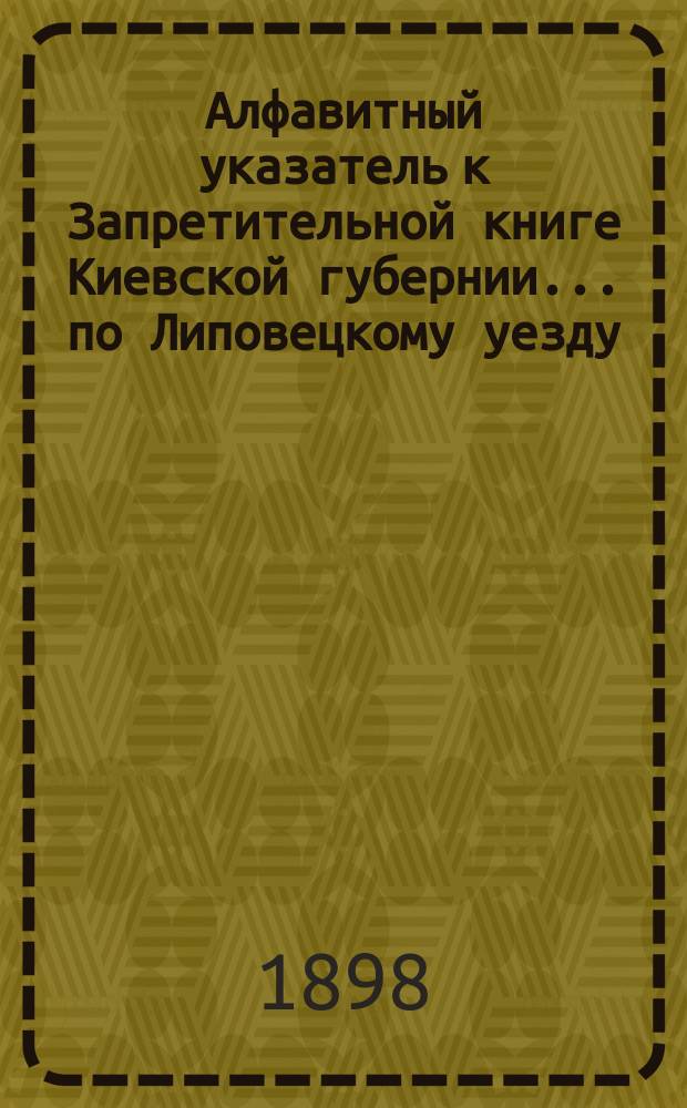 Алфавитный указатель к Запретительной книге [Киевской губернии]... ... по Липовецкому уезду