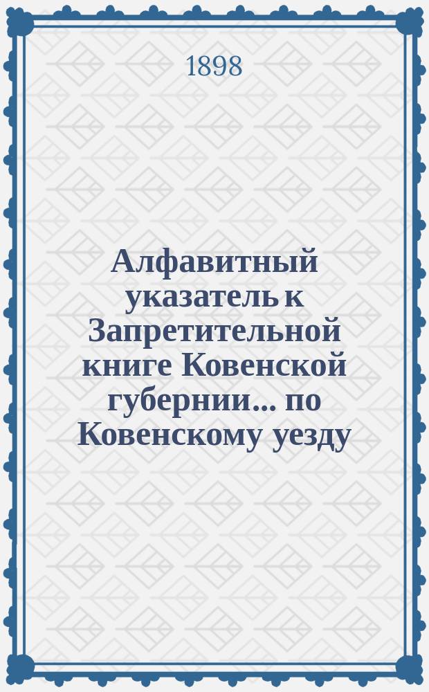 Алфавитный указатель к Запретительной книге [Ковенской губернии]... ... по Ковенскому уезду
