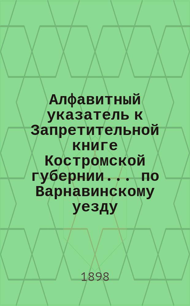 Алфавитный указатель к Запретительной книге [Костромской губернии]... ... по Варнавинскому уезду